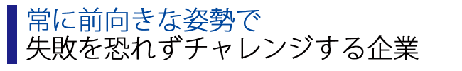 常に前向きな姿勢で失敗を恐れずチャレンジする企業
