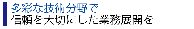 多彩な技術分野で信頼を大切にした業務展開を